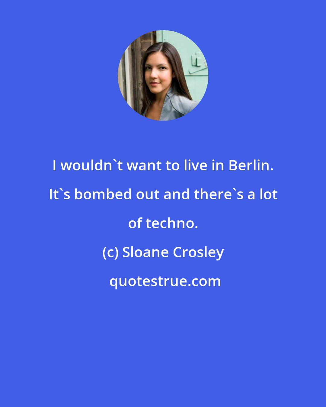 Sloane Crosley: I wouldn't want to live in Berlin. It's bombed out and there's a lot of techno.