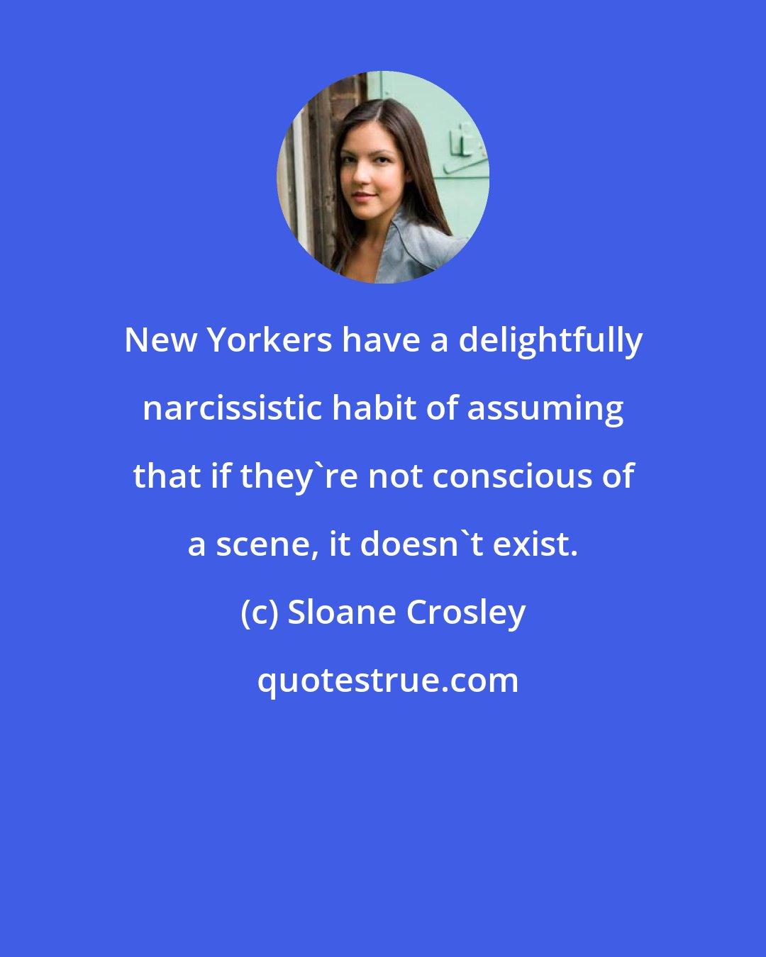 Sloane Crosley: New Yorkers have a delightfully narcissistic habit of assuming that if they're not conscious of a scene, it doesn't exist.