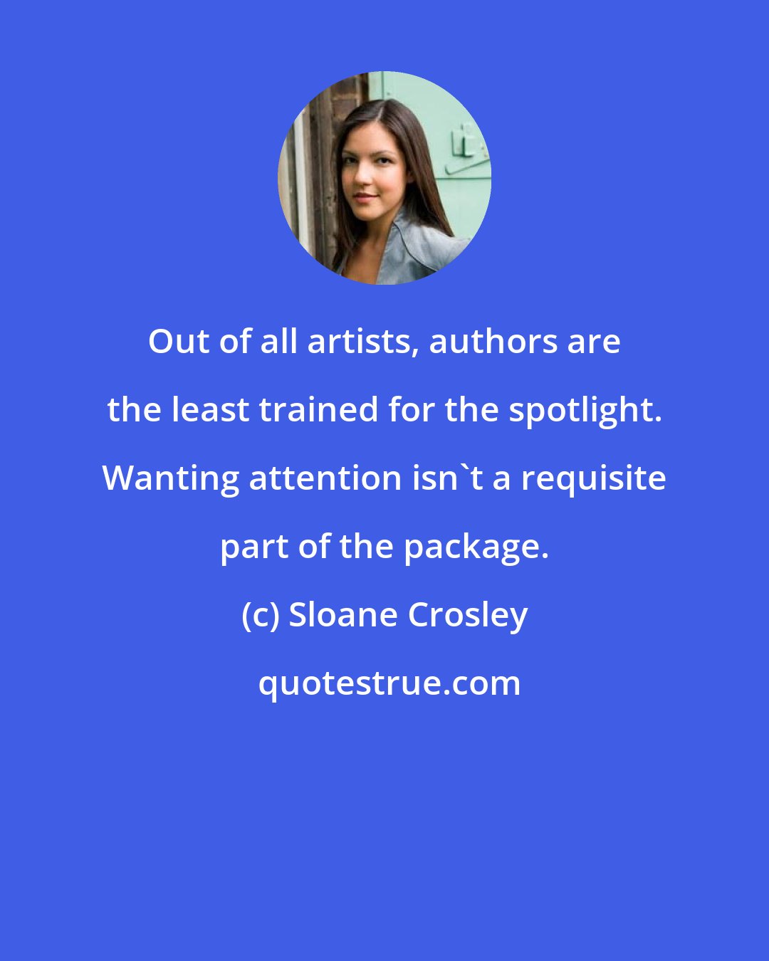 Sloane Crosley: Out of all artists, authors are the least trained for the spotlight. Wanting attention isn't a requisite part of the package.