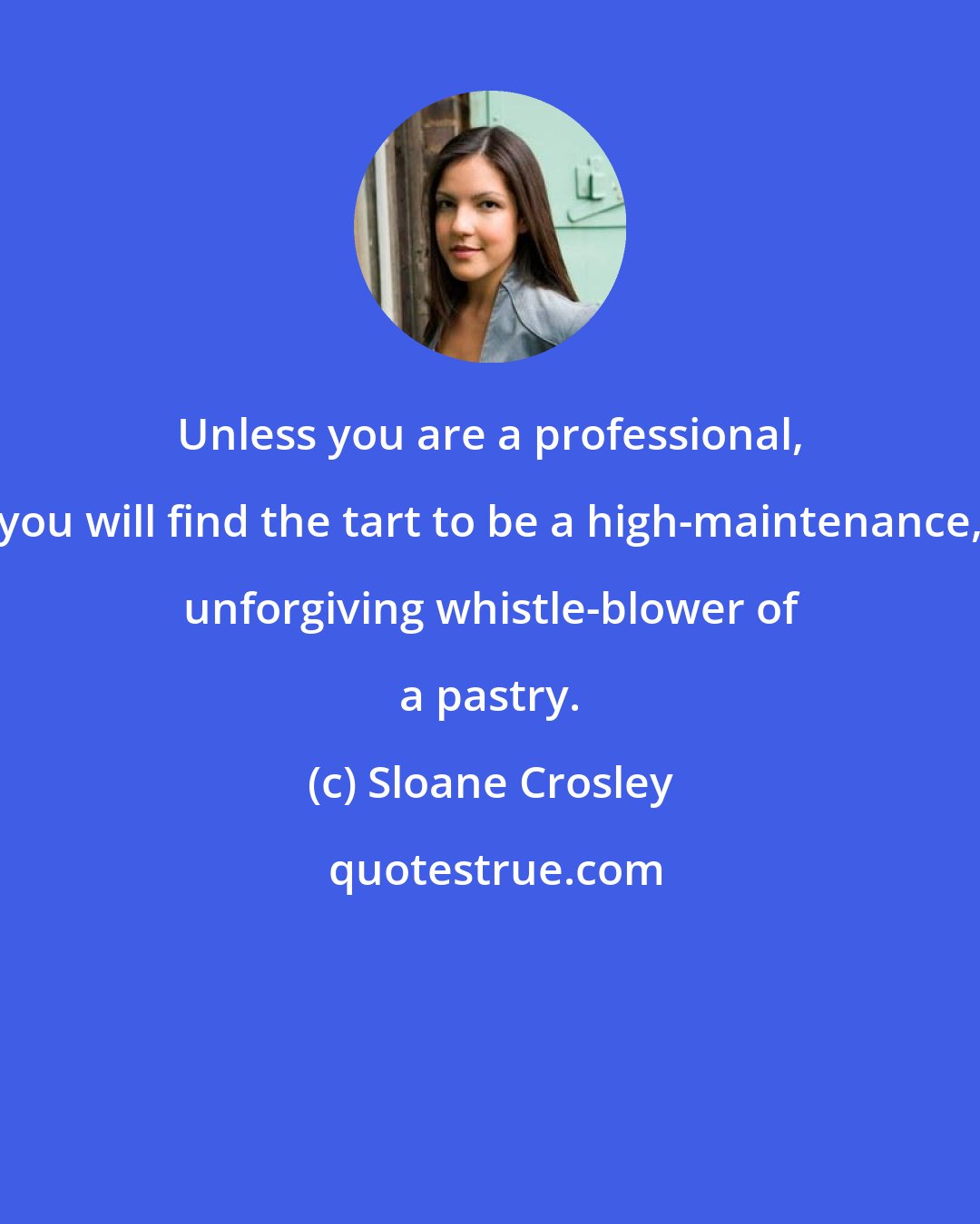 Sloane Crosley: Unless you are a professional, you will find the tart to be a high-maintenance, unforgiving whistle-blower of a pastry.