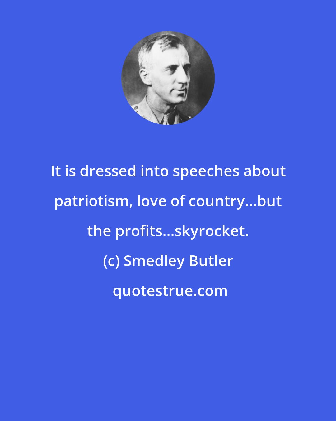 Smedley Butler: It is dressed into speeches about patriotism, love of country...but the profits...skyrocket.