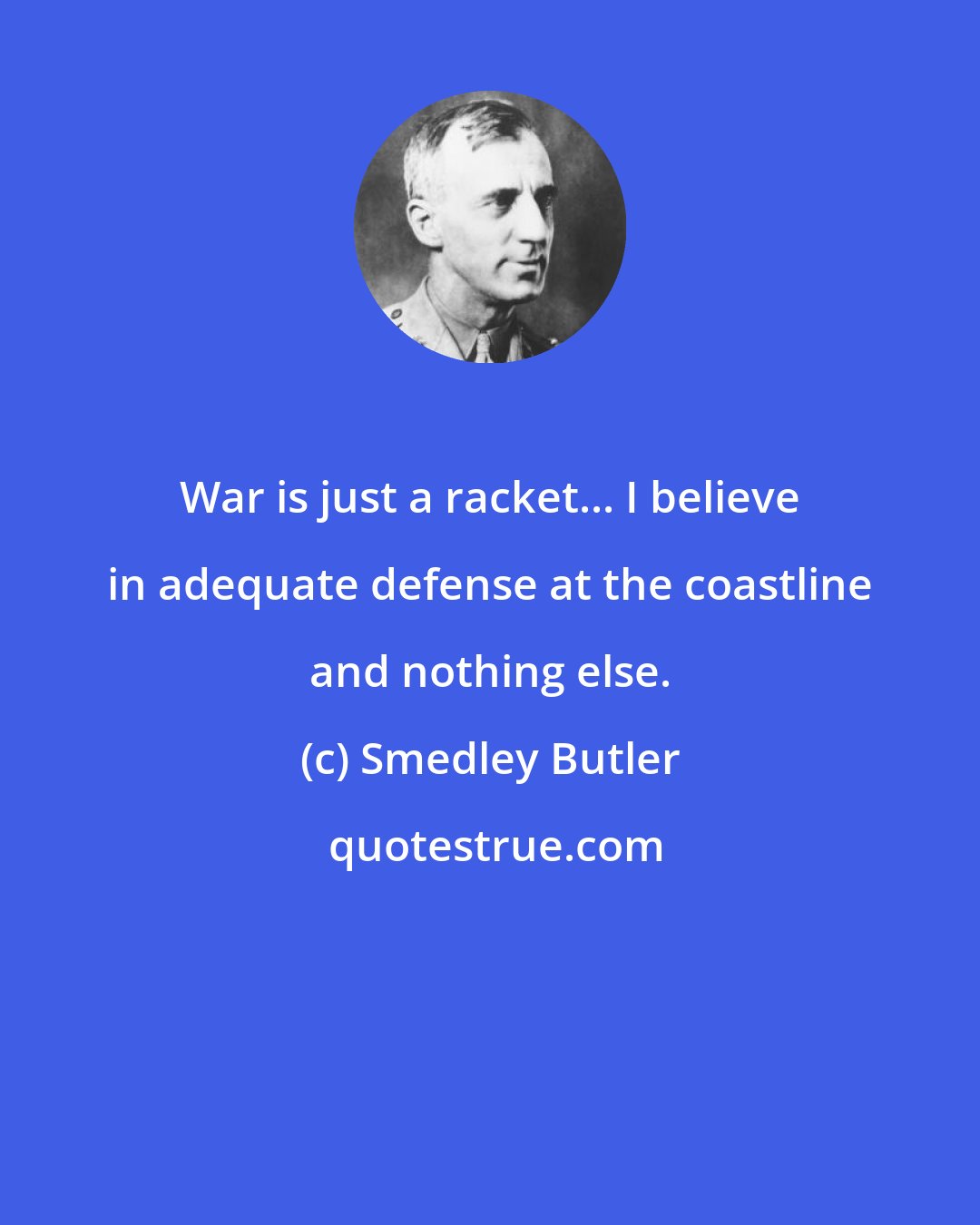 Smedley Butler: War is just a racket... I believe in adequate defense at the coastline and nothing else.