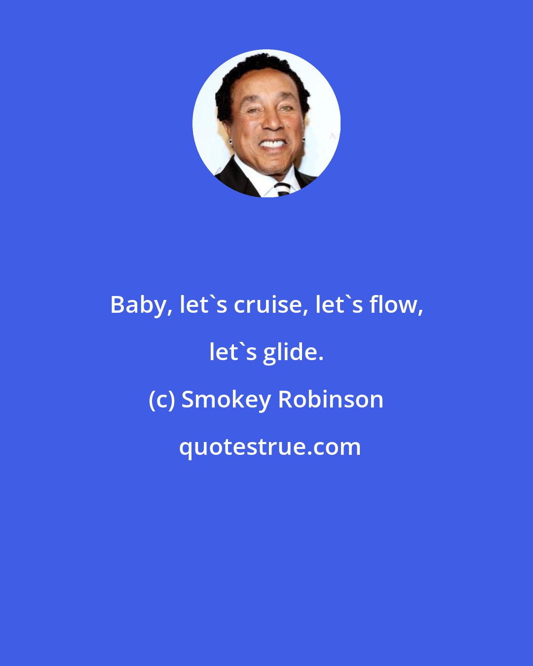 Smokey Robinson: Baby, let's cruise, let's flow, let's glide.