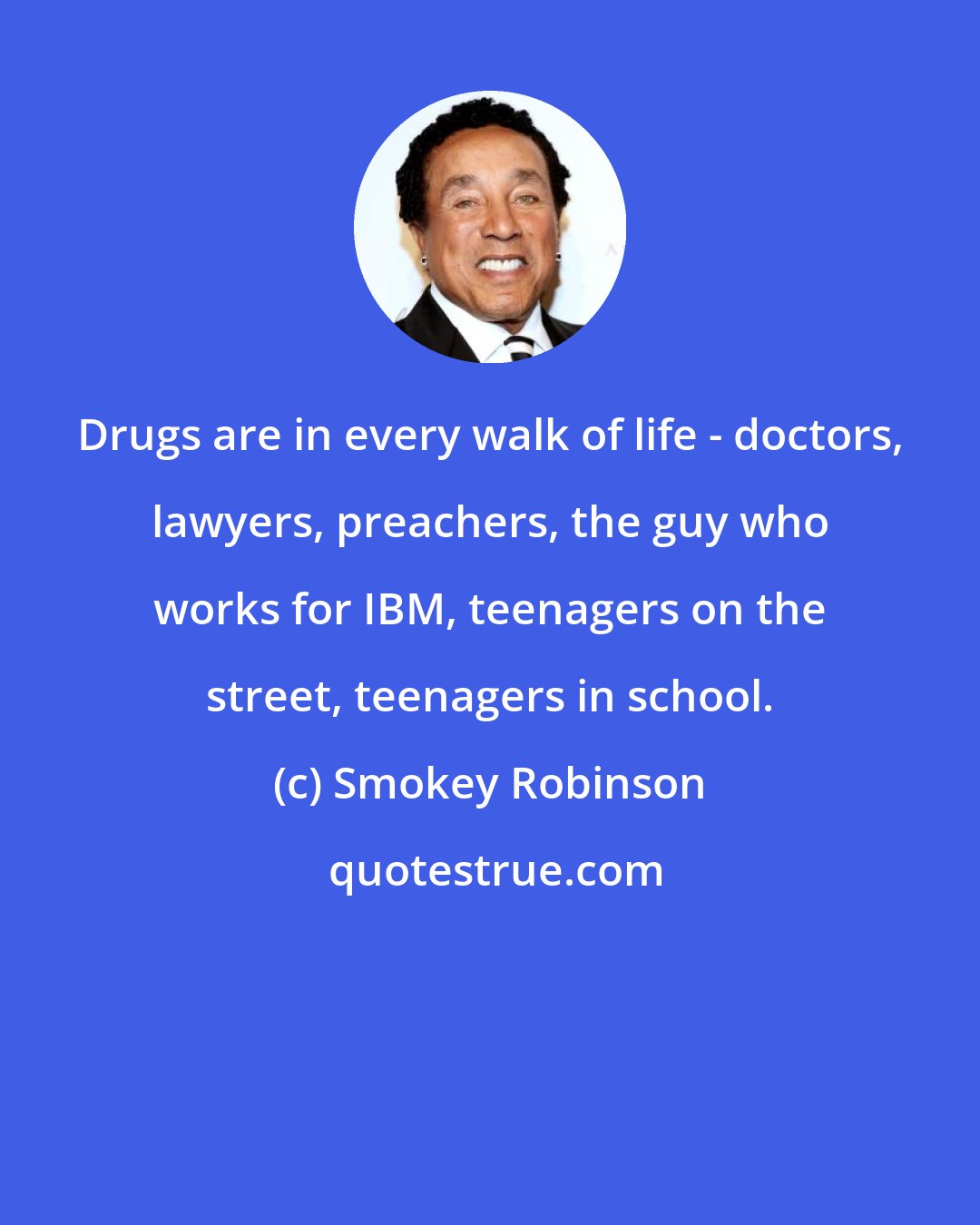 Smokey Robinson: Drugs are in every walk of life - doctors, lawyers, preachers, the guy who works for IBM, teenagers on the street, teenagers in school.