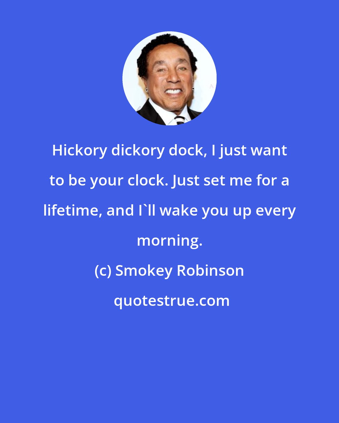 Smokey Robinson: Hickory dickory dock, I just want to be your clock. Just set me for a lifetime, and I'll wake you up every morning.