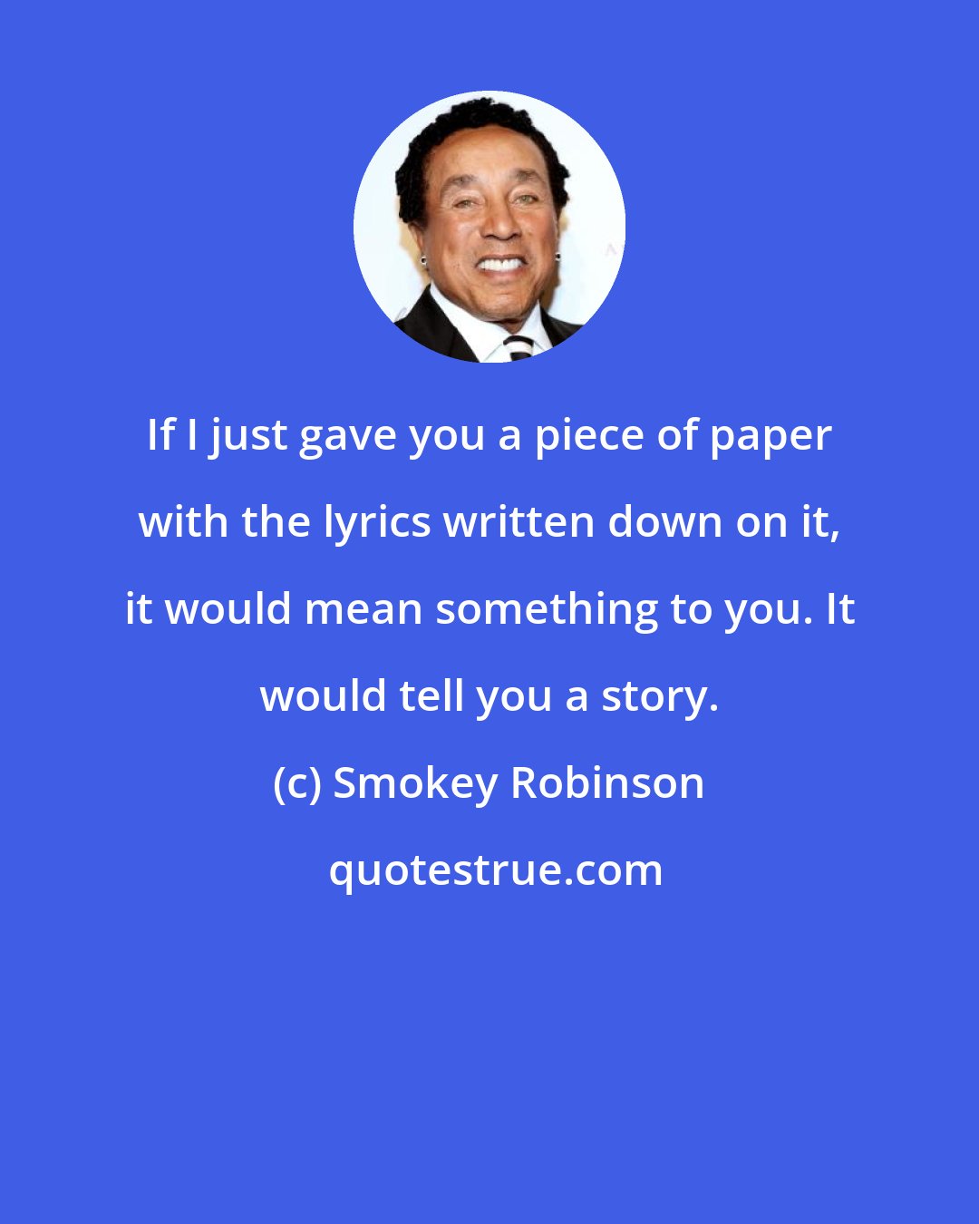 Smokey Robinson: If I just gave you a piece of paper with the lyrics written down on it, it would mean something to you. It would tell you a story.