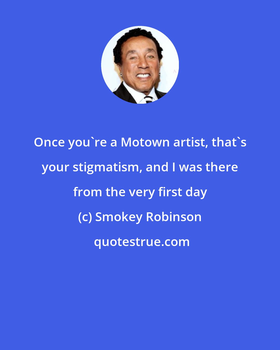 Smokey Robinson: Once you're a Motown artist, that's your stigmatism, and I was there from the very first day
