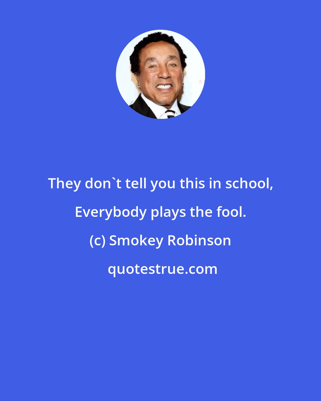 Smokey Robinson: They don't tell you this in school, Everybody plays the fool.