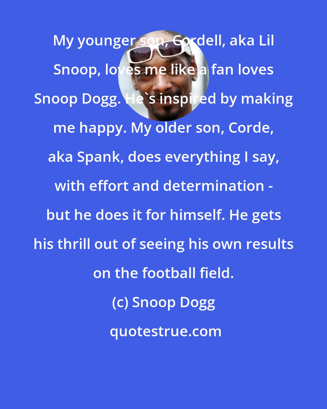 Snoop Dogg: My younger son, Cordell, aka Lil Snoop, loves me like a fan loves Snoop Dogg. He's inspired by making me happy. My older son, Corde, aka Spank, does everything I say, with effort and determination - but he does it for himself. He gets his thrill out of seeing his own results on the football field.