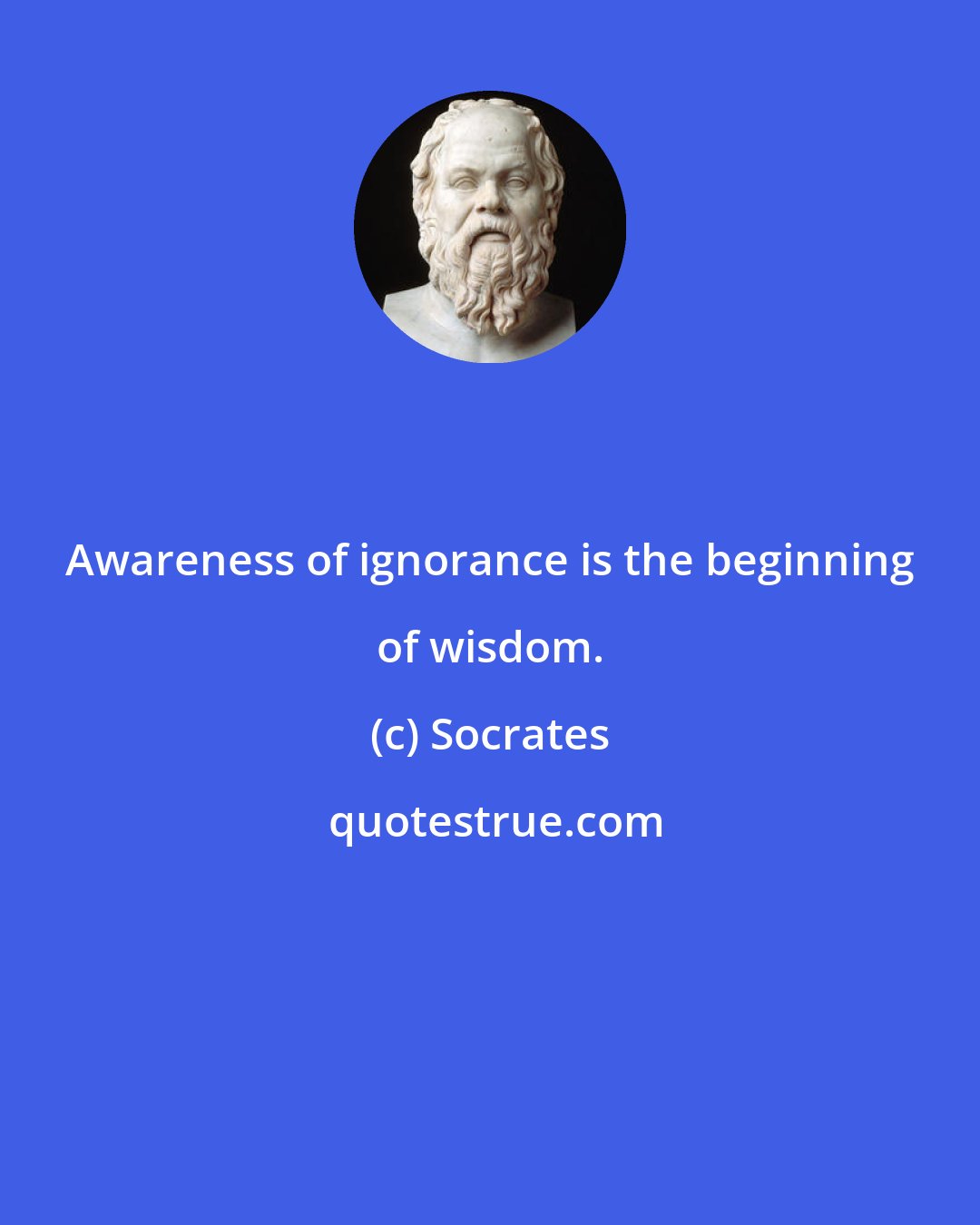 Socrates: Awareness of ignorance is the beginning of wisdom.