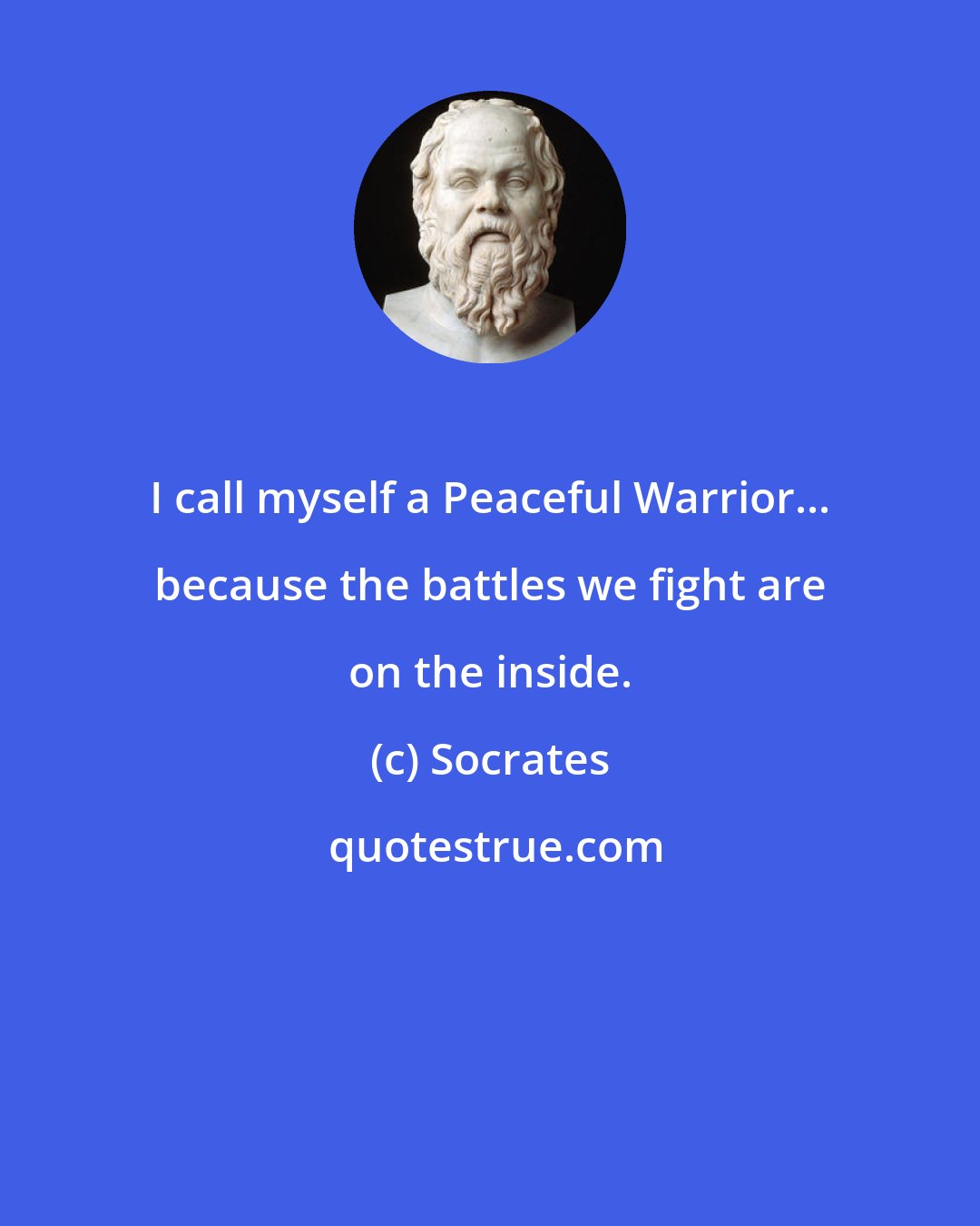 Socrates: I call myself a Peaceful Warrior... because the battles we fight are on the inside.