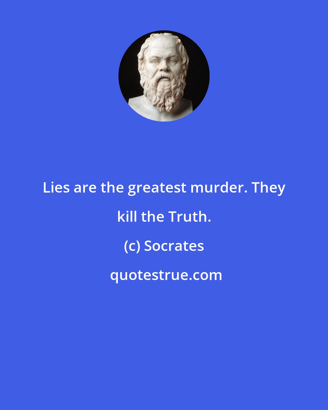 Socrates: Lies are the greatest murder. They kill the Truth.