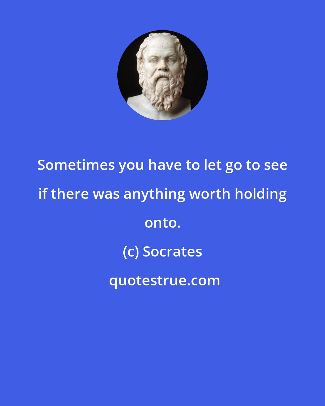 Socrates: Sometimes you have to let go to see if there was anything worth holding onto.