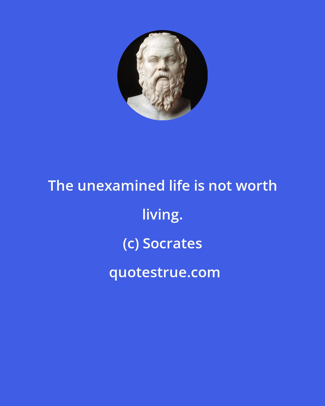 Socrates: The unexamined life is not worth living.