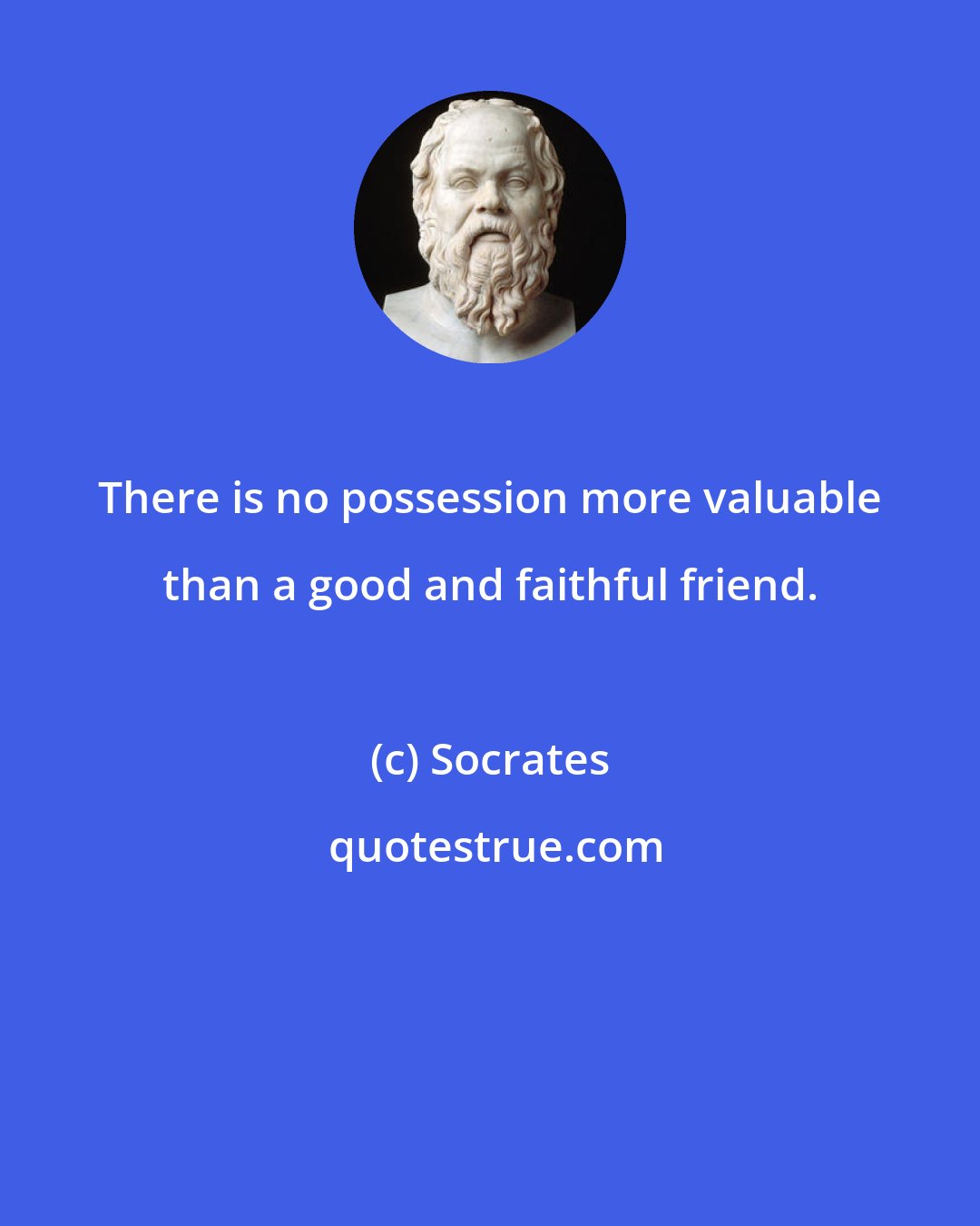 Socrates: There is no possession more valuable than a good and faithful friend.