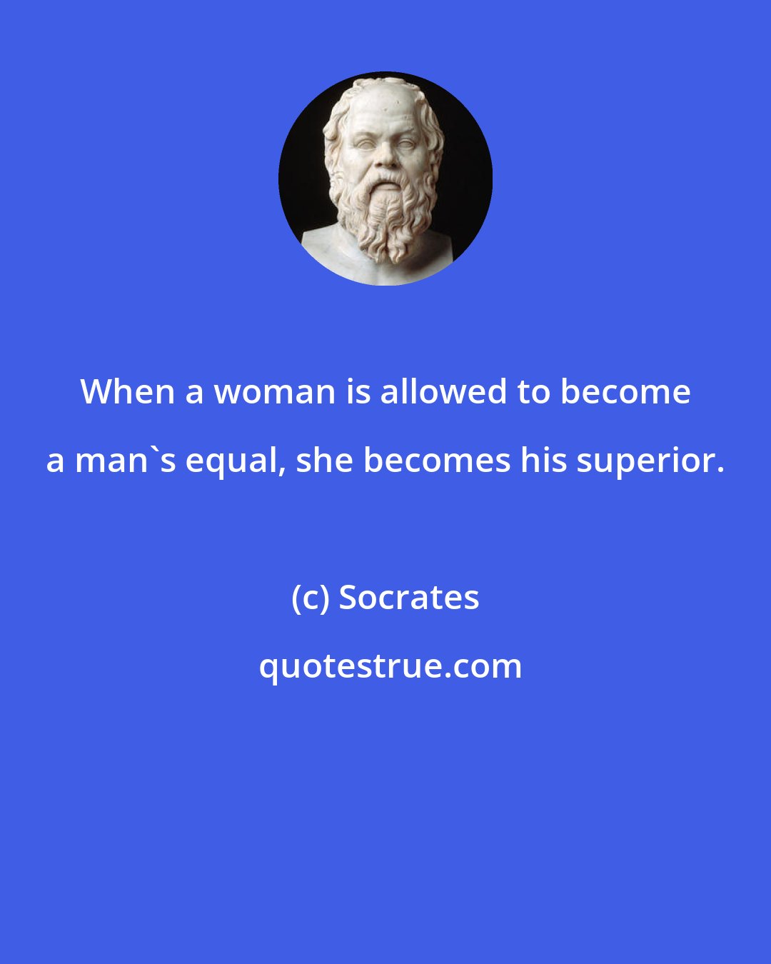 Socrates: When a woman is allowed to become a man's equal, she becomes his superior.