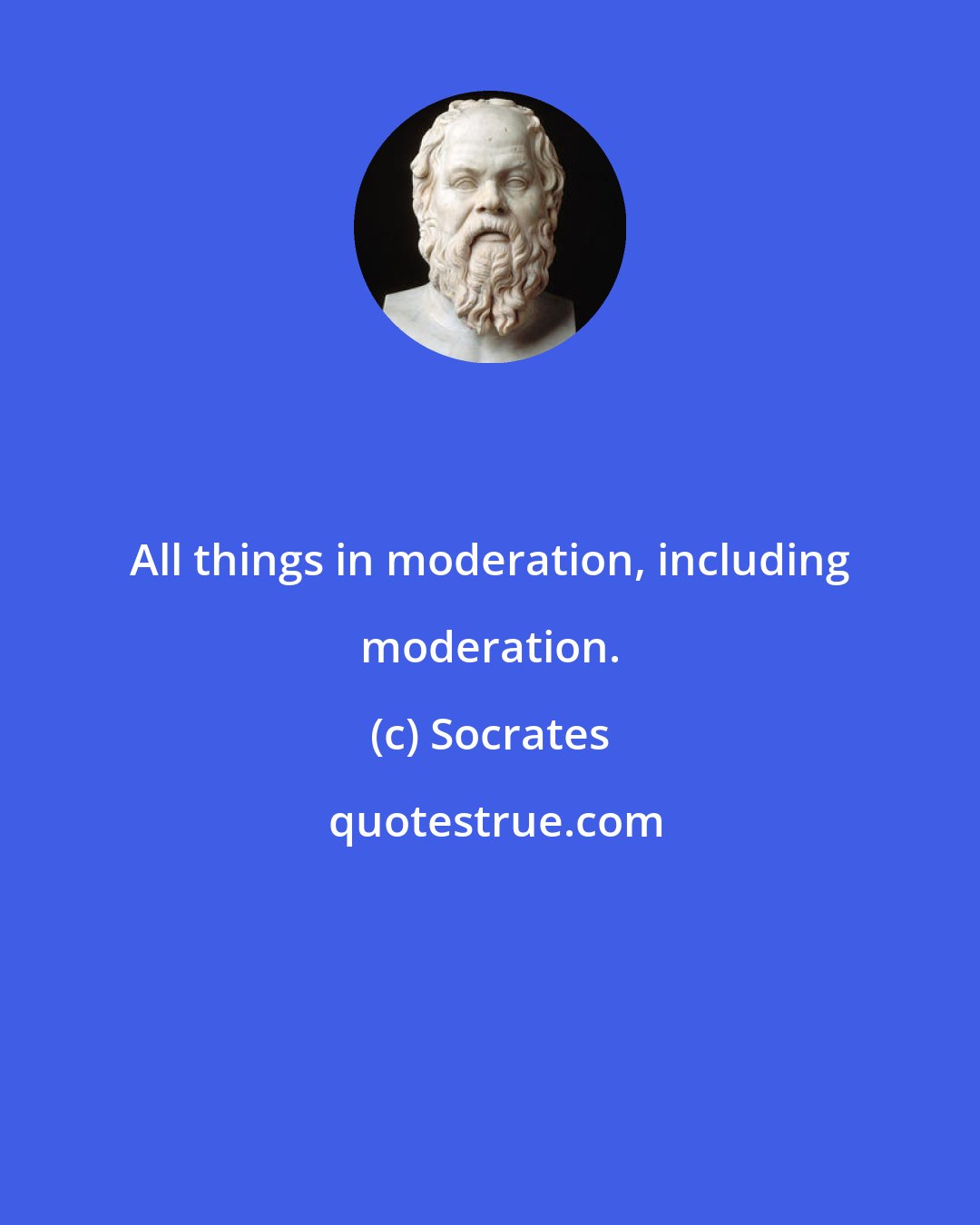 Socrates: All things in moderation, including moderation.