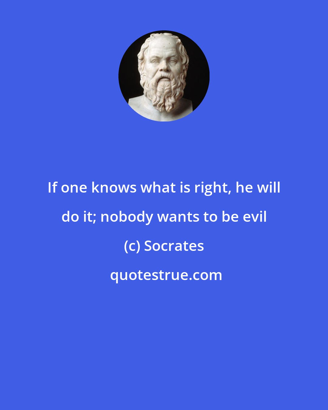 Socrates: If one knows what is right, he will do it; nobody wants to be evil