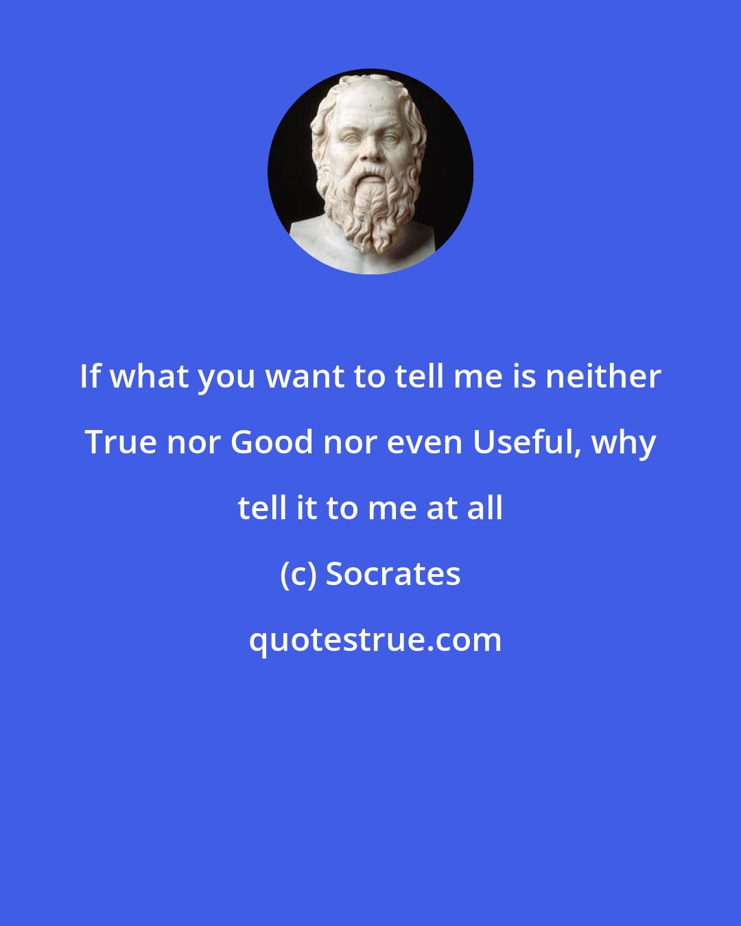 Socrates: If what you want to tell me is neither True nor Good nor even Useful, why tell it to me at all