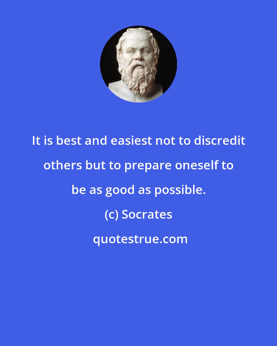 Socrates: It is best and easiest not to discredit others but to prepare oneself to be as good as possible.