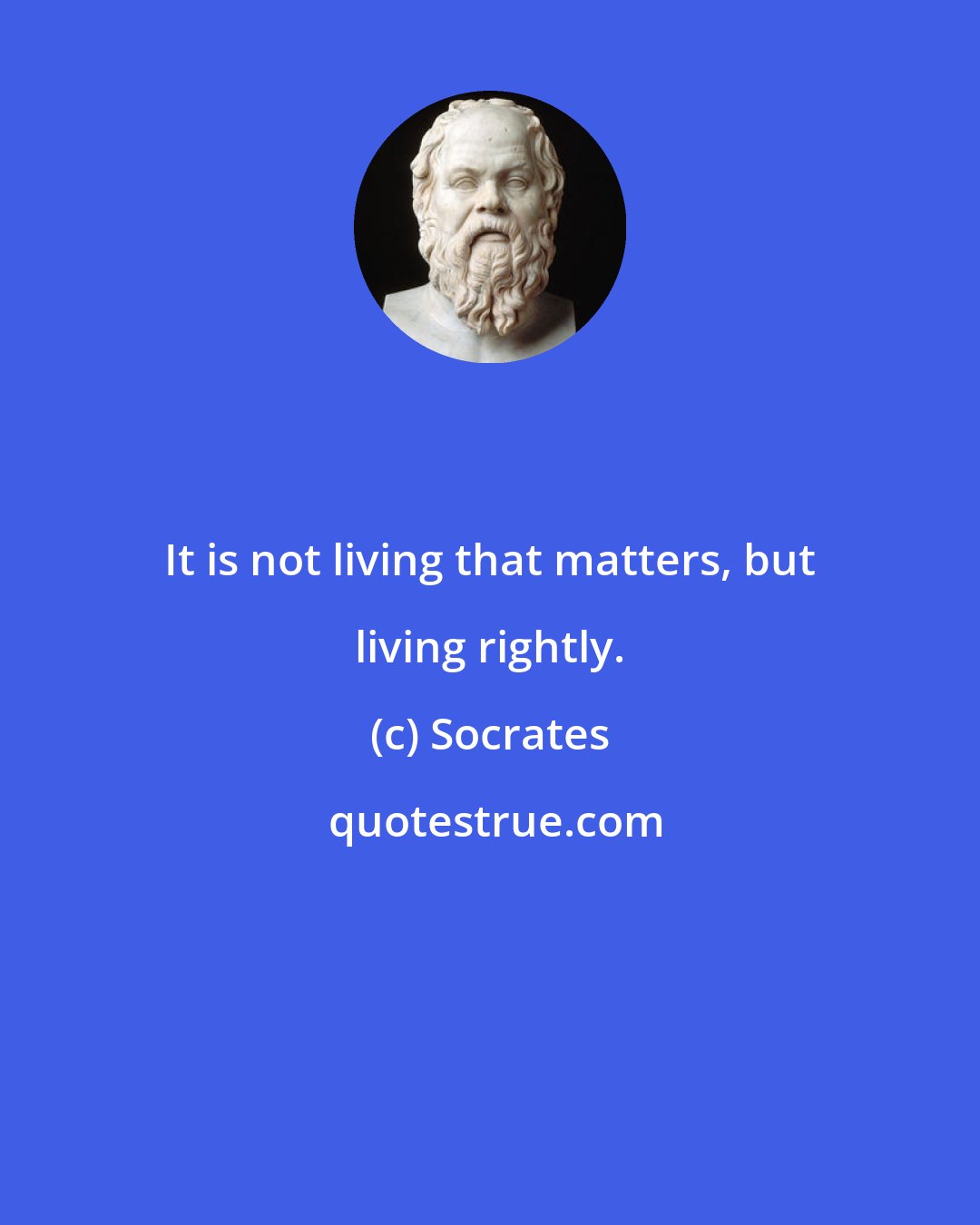 Socrates: It is not living that matters, but living rightly.