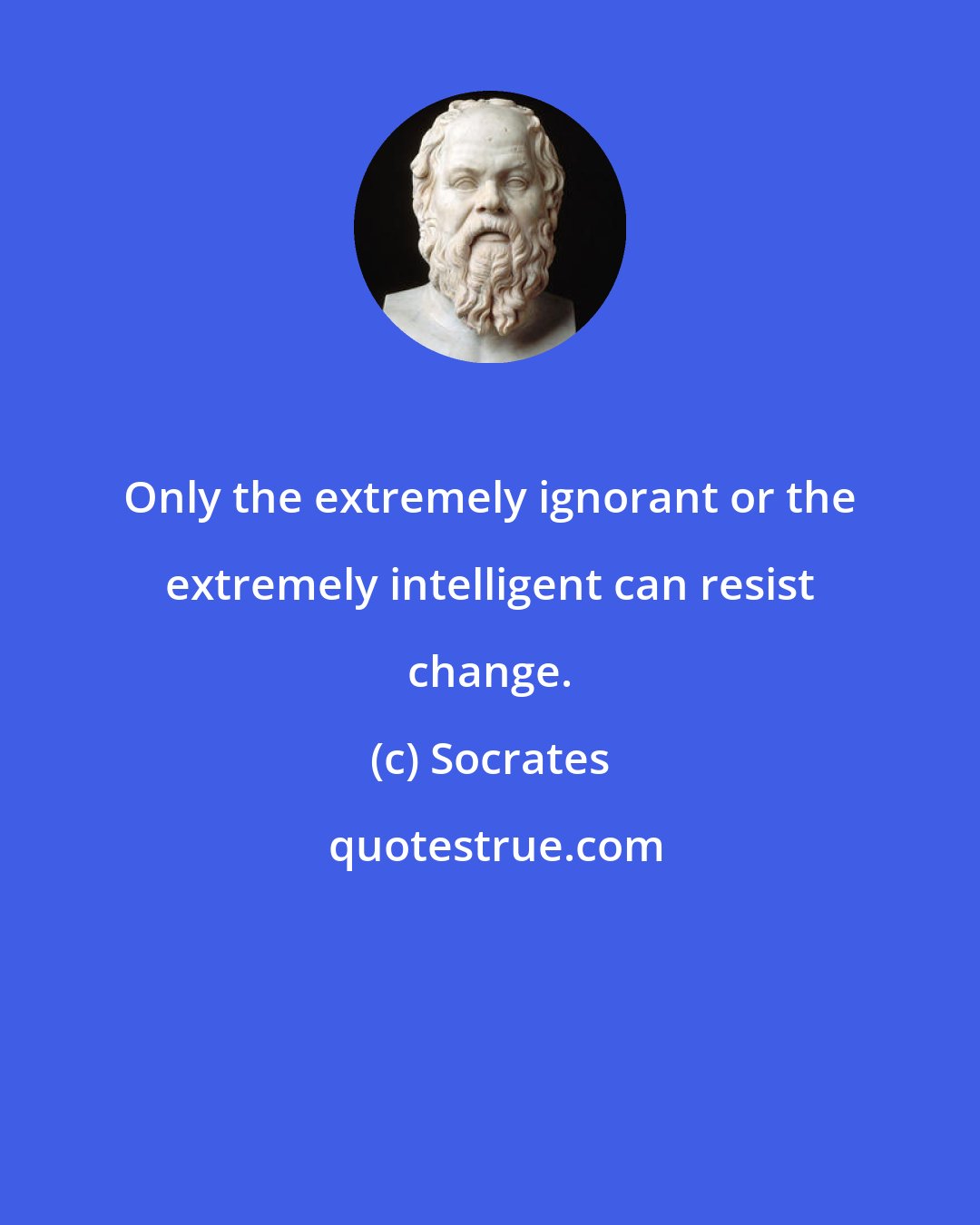 Socrates: Only the extremely ignorant or the extremely intelligent can resist change.