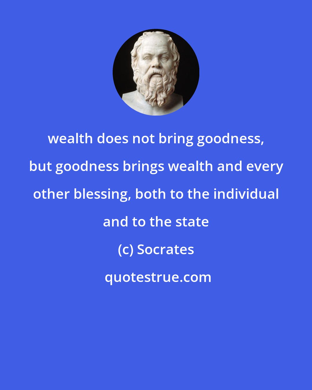 Socrates: wealth does not bring goodness, but goodness brings wealth and every other blessing, both to the individual and to the state