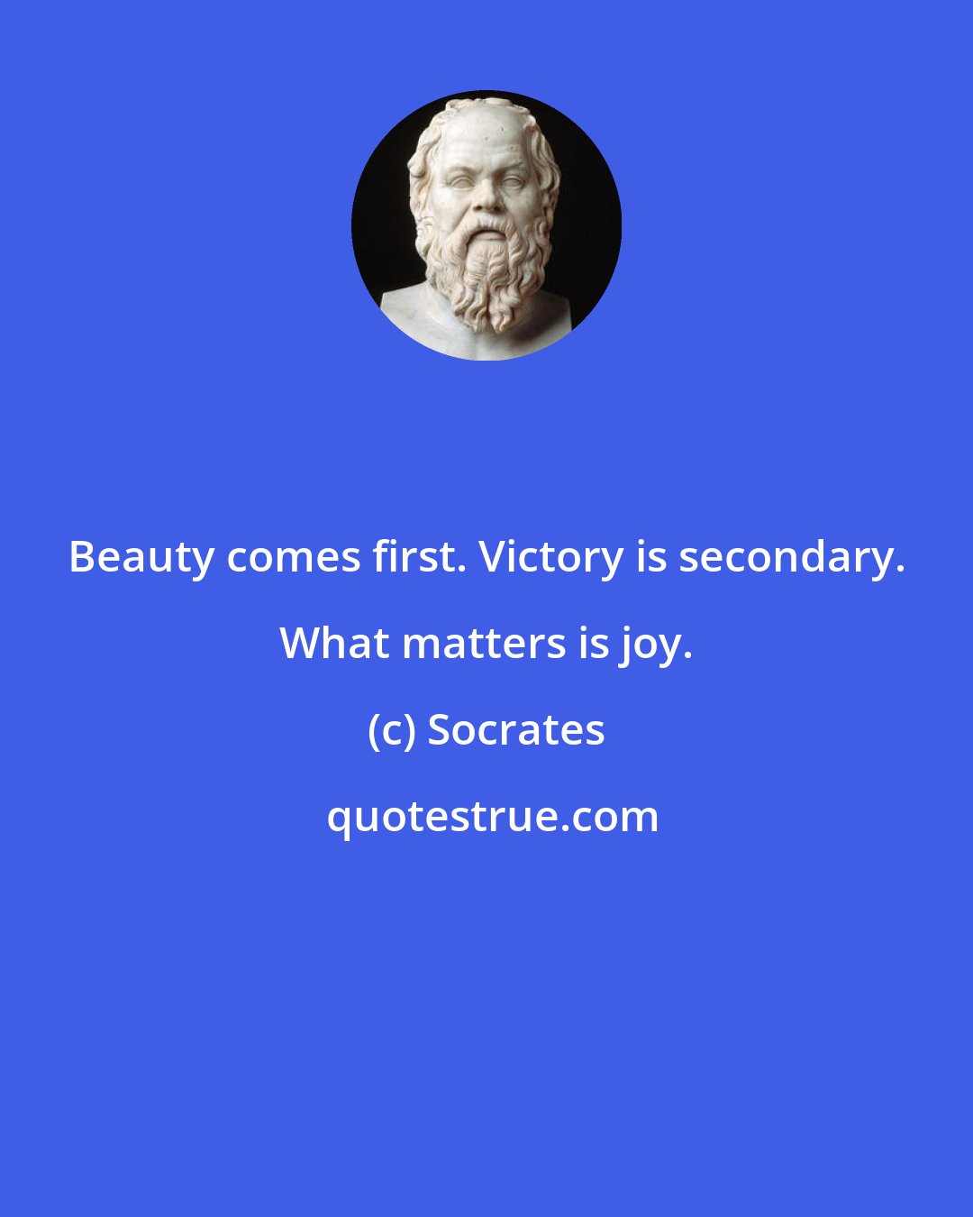 Socrates: Beauty comes first. Victory is secondary. What matters is joy.