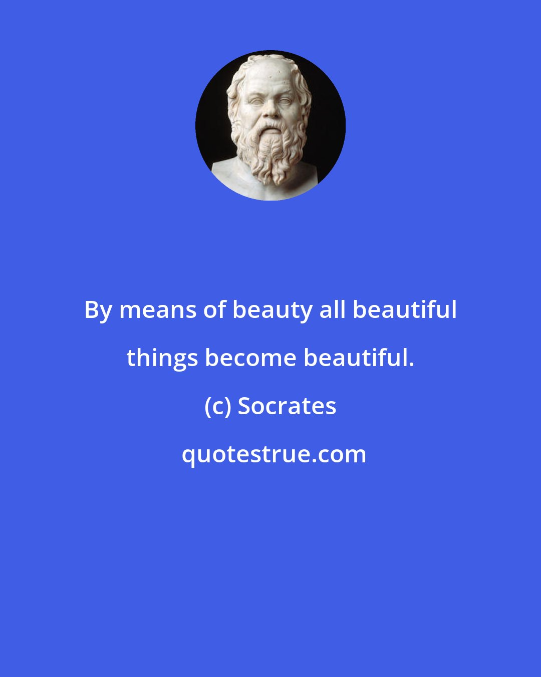 Socrates: By means of beauty all beautiful things become beautiful.