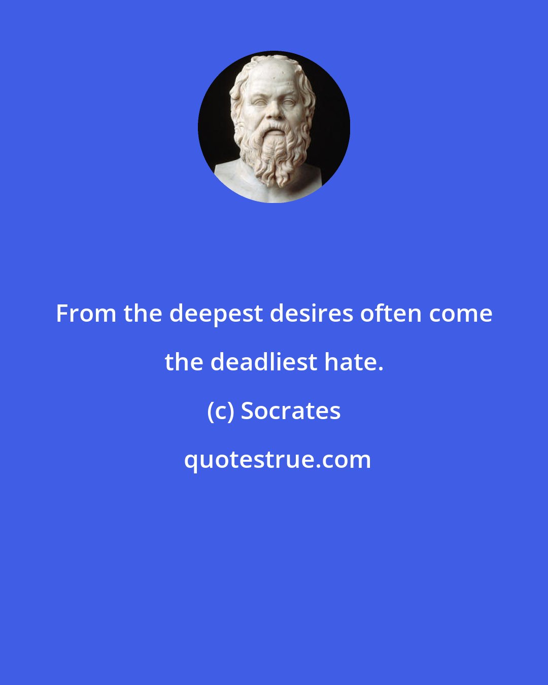 Socrates: From the deepest desires often come the deadliest hate.