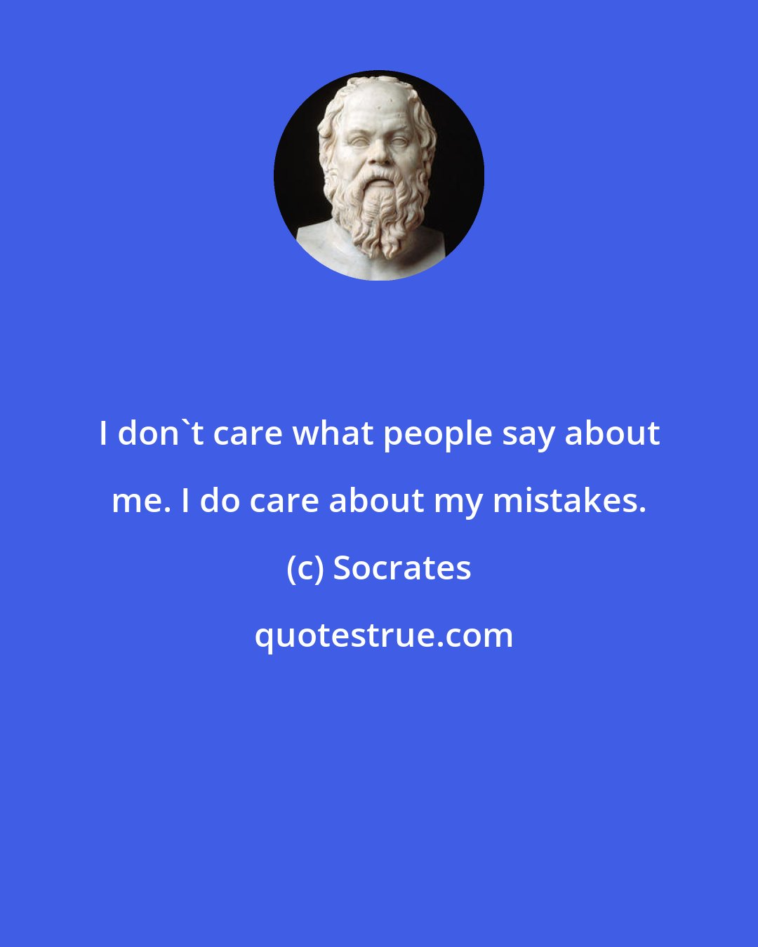 Socrates: I don't care what people say about me. I do care about my mistakes.