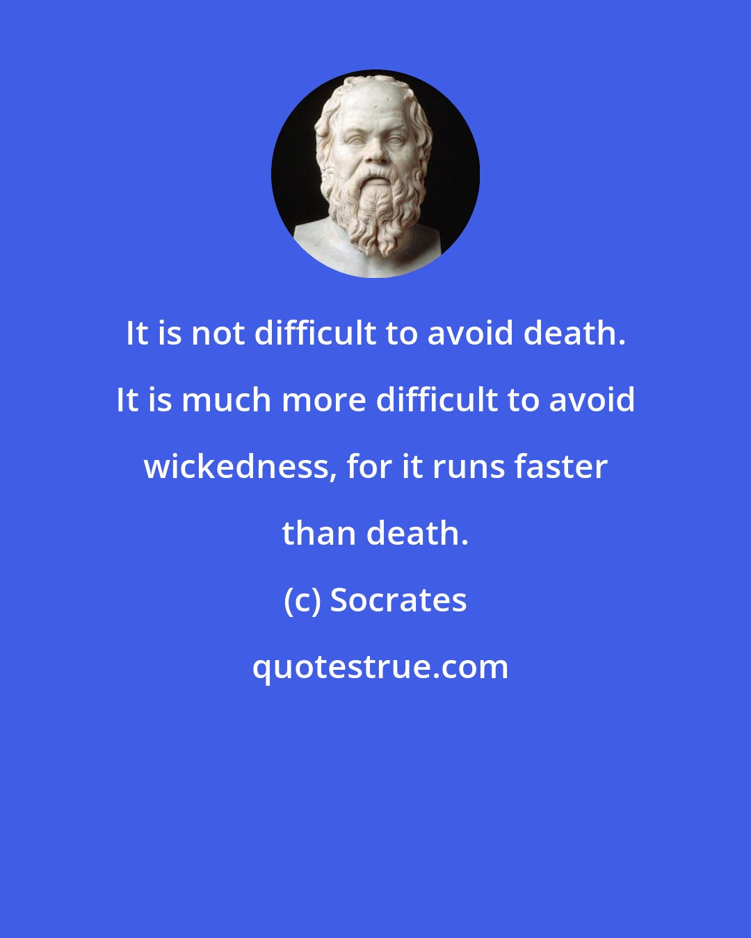 Socrates: It is not difficult to avoid death. It is much more difficult to avoid wickedness, for it runs faster than death.