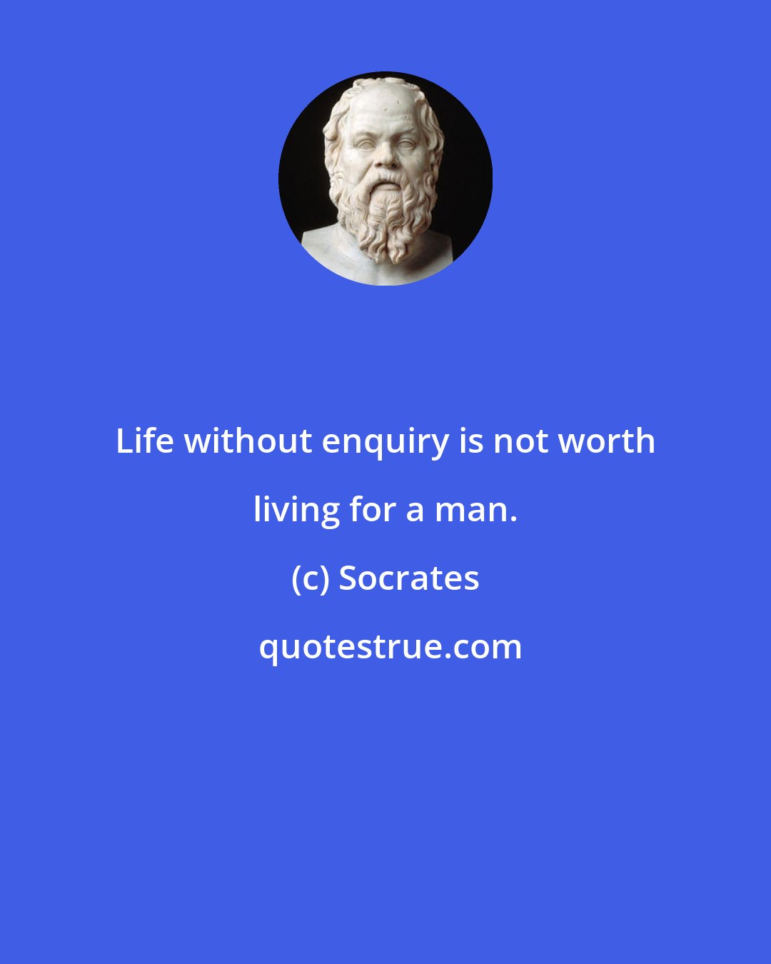 Socrates: Life without enquiry is not worth living for a man.