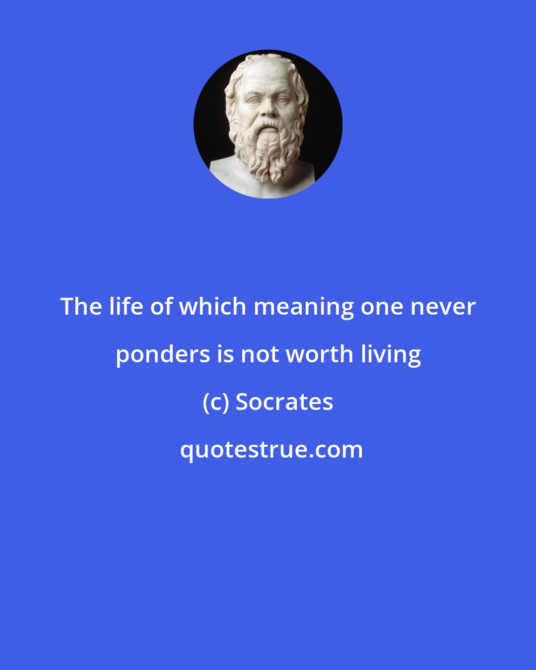 Socrates: The life of which meaning one never ponders is not worth living