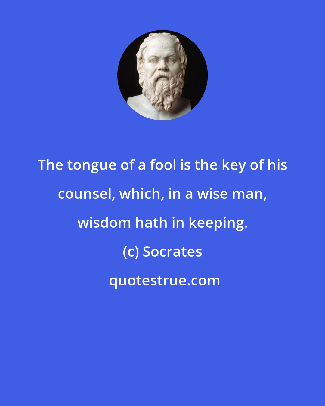 Socrates: The tongue of a fool is the key of his counsel, which, in a wise man, wisdom hath in keeping.