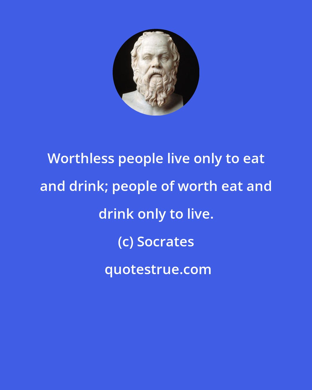 Socrates: Worthless people live only to eat and drink; people of worth eat and drink only to live.