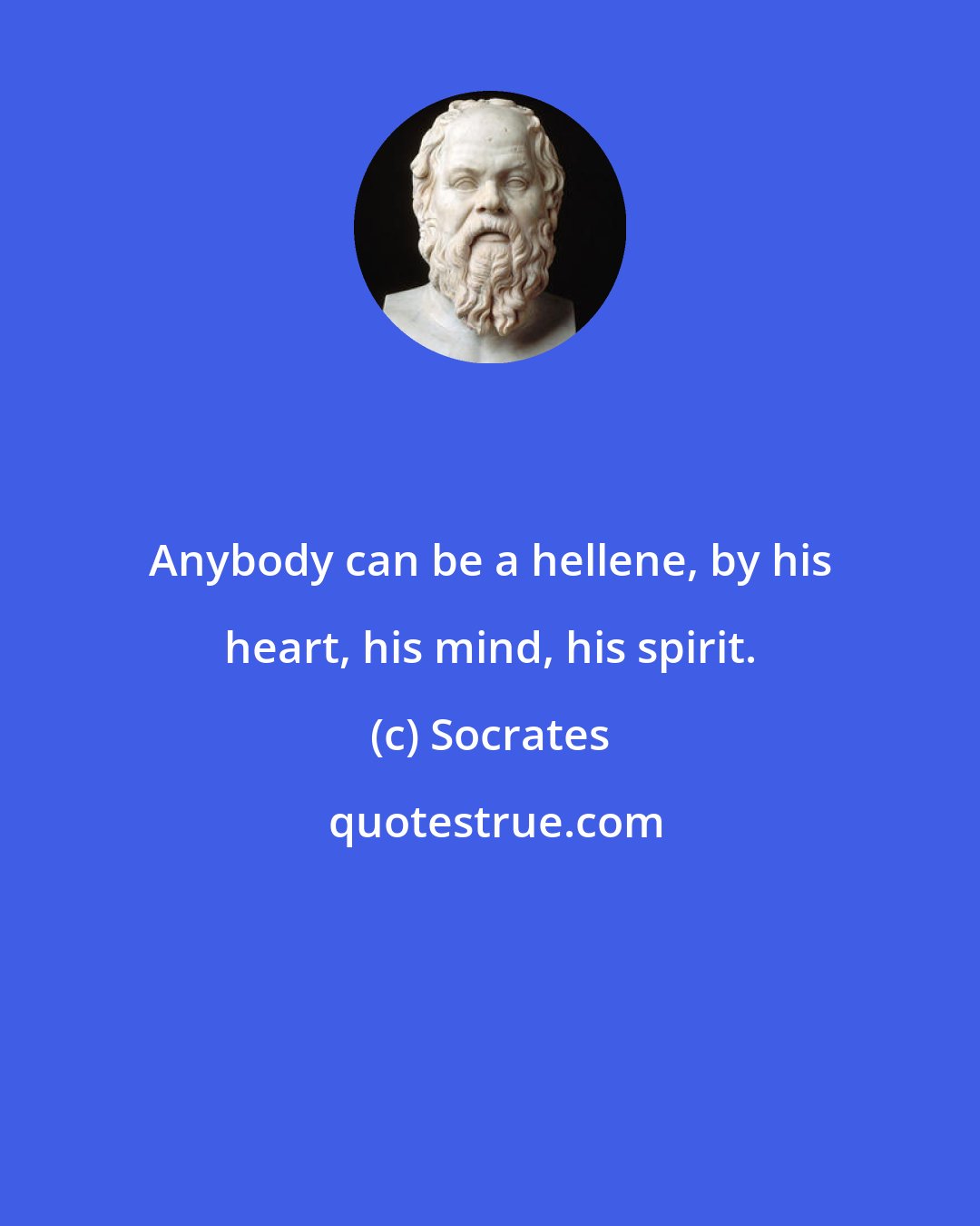 Socrates: Anybody can be a hellene, by his heart, his mind, his spirit.