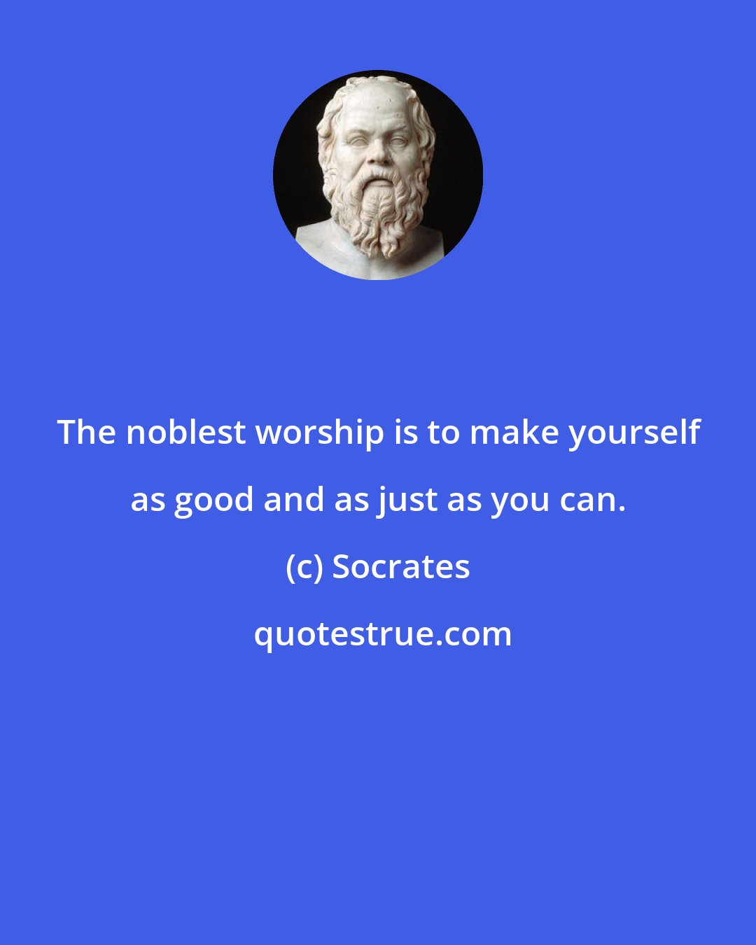 Socrates: The noblest worship is to make yourself as good and as just as you can.