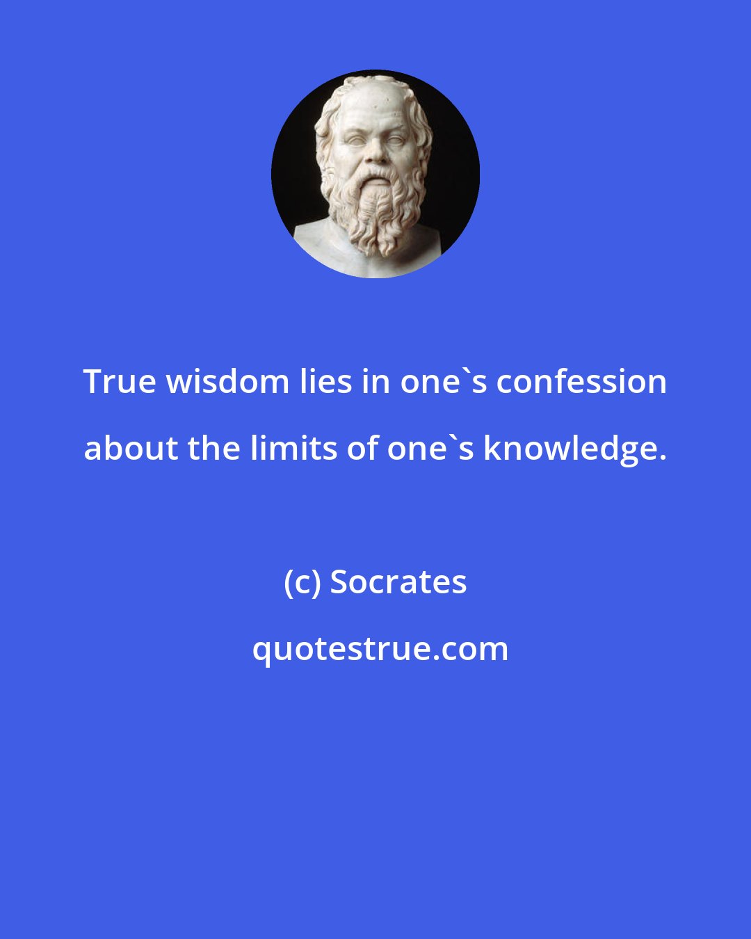 Socrates: True wisdom lies in one's confession about the limits of one's knowledge.