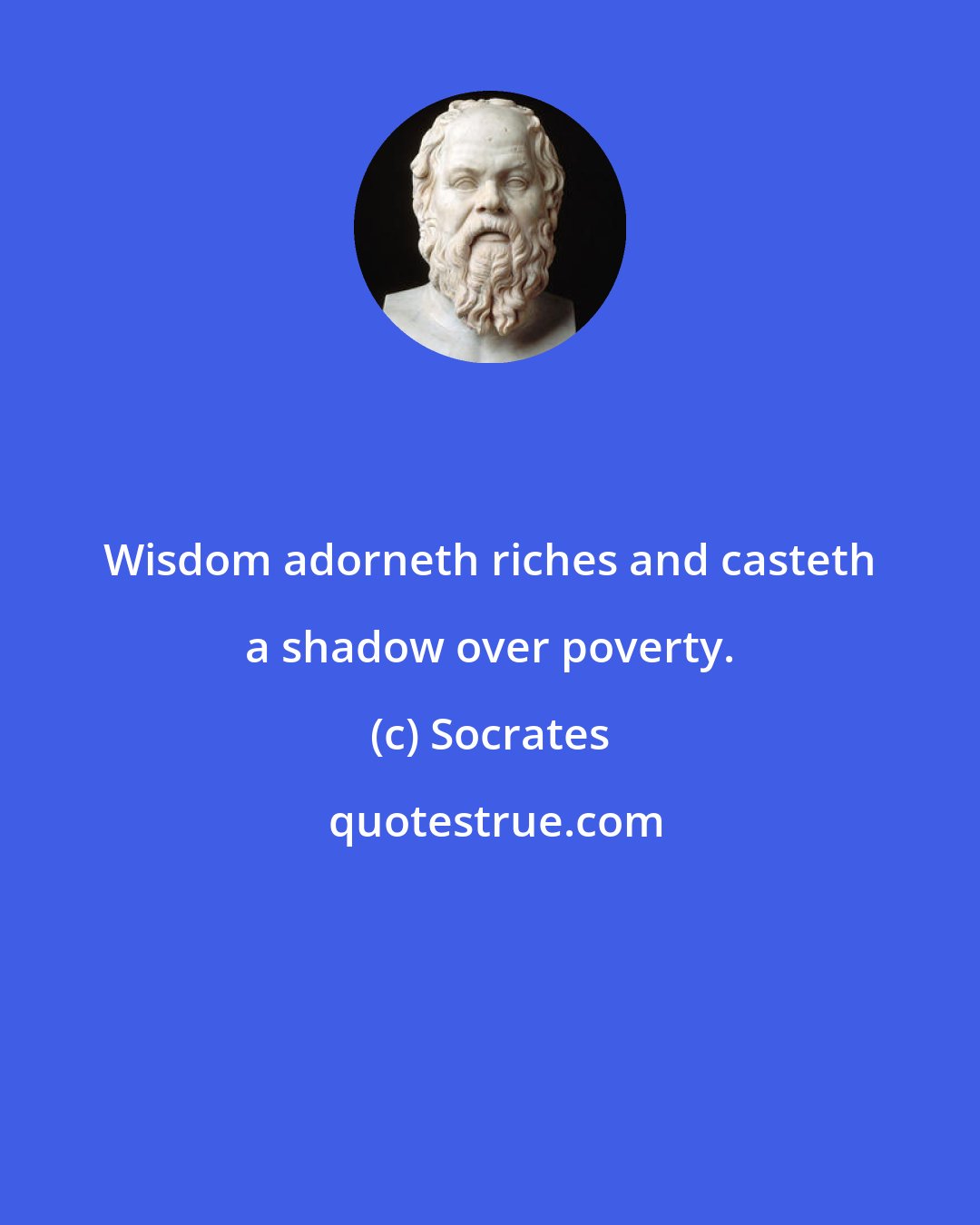 Socrates: Wisdom adorneth riches and casteth a shadow over poverty.