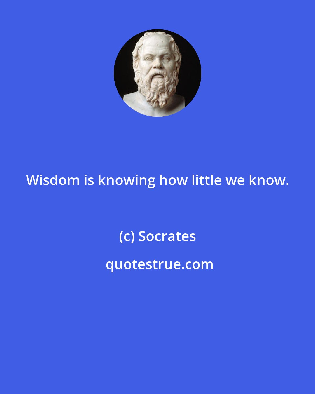 Socrates: Wisdom is knowing how little we know.