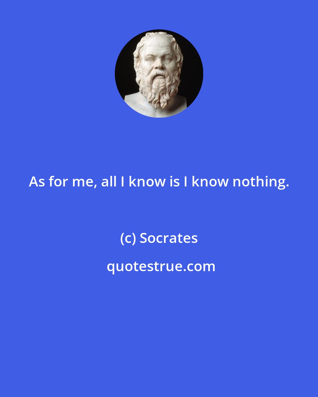 Socrates: As for me, all I know is I know nothing.