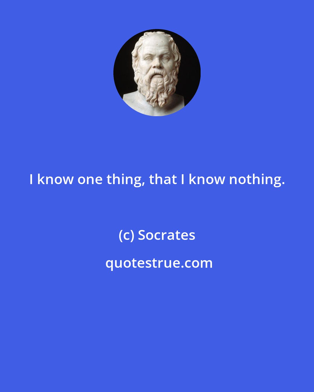 Socrates: I know one thing, that I know nothing.