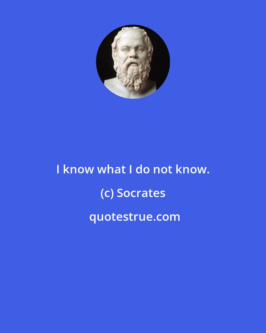 Socrates: I know what I do not know.