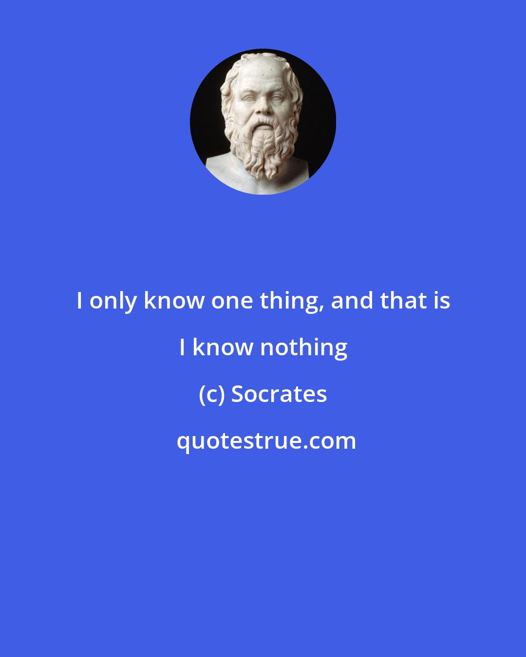 Socrates: I only know one thing, and that is I know nothing