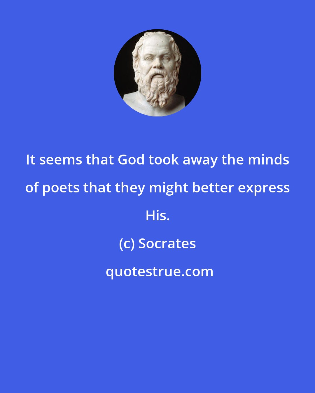 Socrates: It seems that God took away the minds of poets that they might better express His.