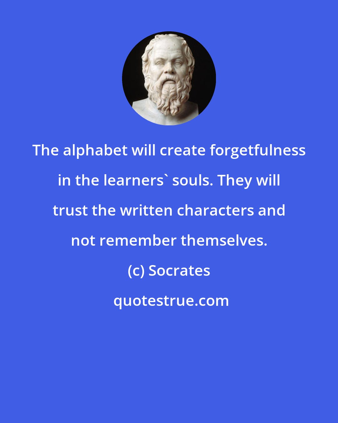 Socrates: The alphabet will create forgetfulness in the learners' souls. They will trust the written characters and not remember themselves.