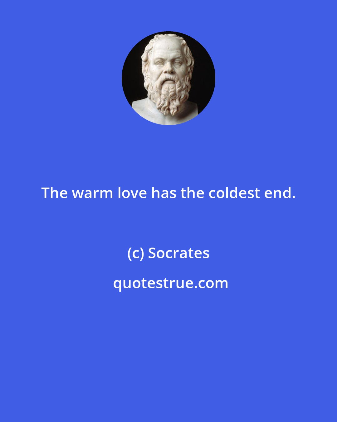 Socrates: The warm love has the coldest end.