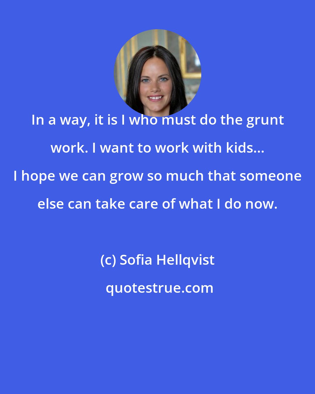 Sofia Hellqvist: In a way, it is I who must do the grunt work. I want to work with kids... I hope we can grow so much that someone else can take care of what I do now.