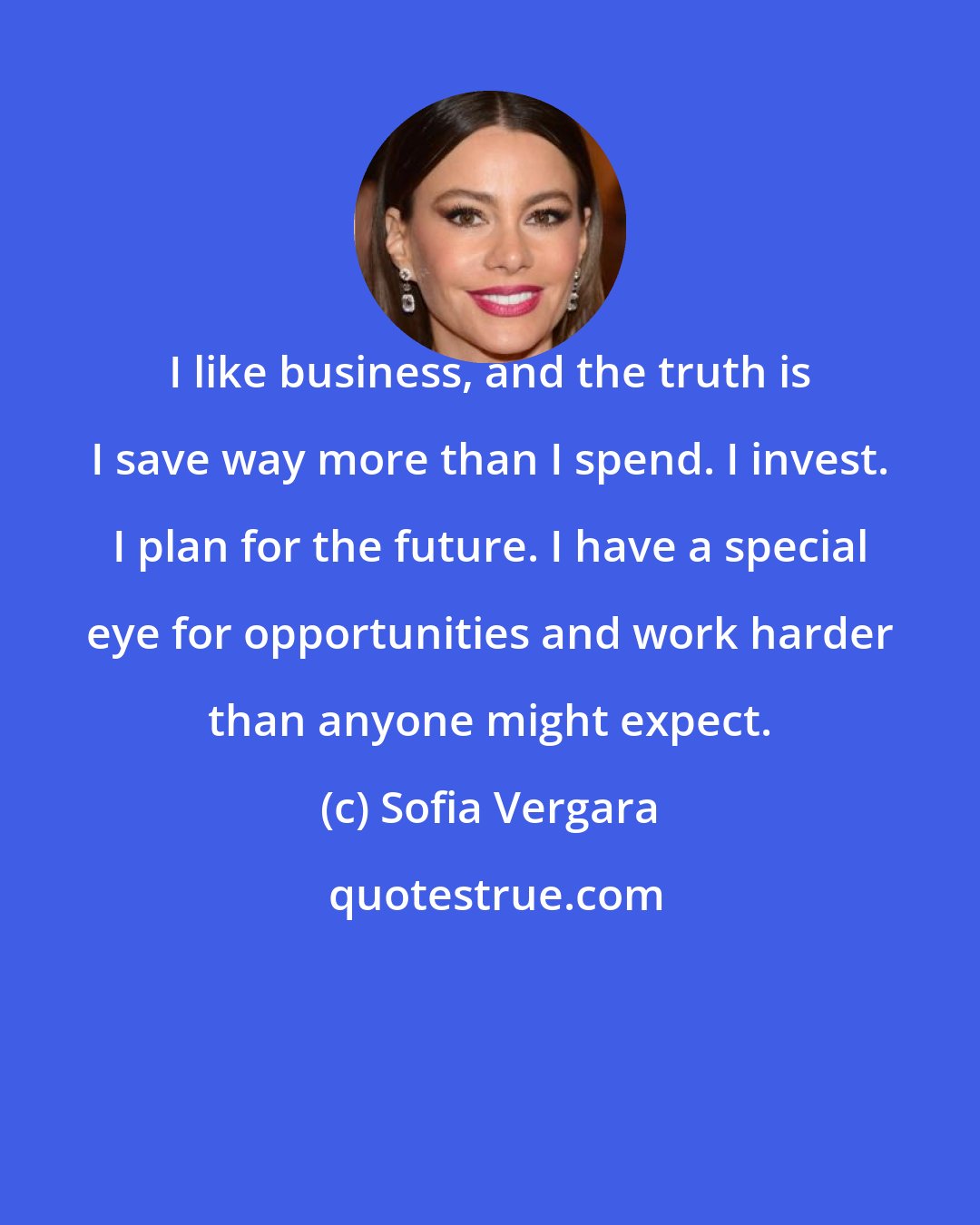 Sofia Vergara: I like business, and the truth is I save way more than I spend. I invest. I plan for the future. I have a special eye for opportunities and work harder than anyone might expect.